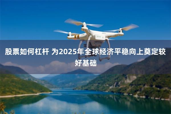 股票如何杠杆 为2025年全球经济平稳向上奠定较好基础