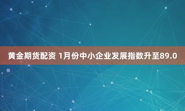 黄金期货配资 1月份中小企业发展指数升至89.0