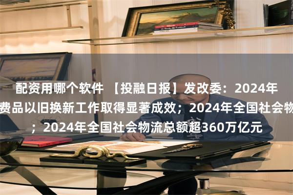 配资用哪个软件 【投融日报】发改委：2024年大规模设备更新和消费品以旧换新工作取得显著成效；2024年全国社会物流总额超360万亿元