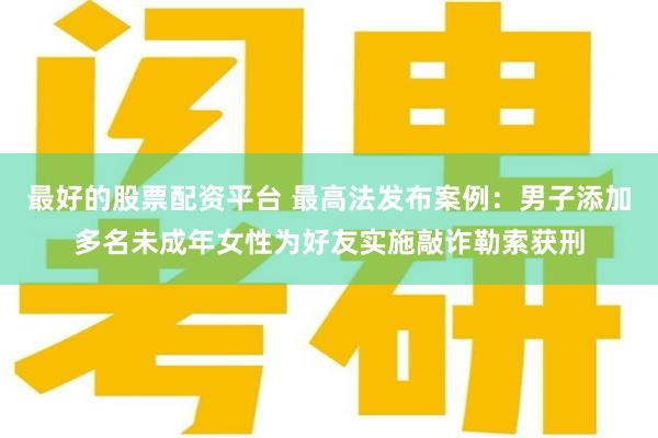 最好的股票配资平台 最高法发布案例：男子添加多名未成年女性为好友实施敲诈勒索获刑