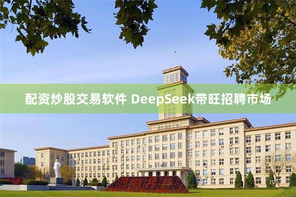 配资炒股交易软件 DeepSeek带旺招聘市场