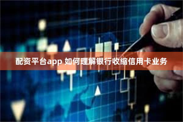 配资平台app 如何理解银行收缩信用卡业务