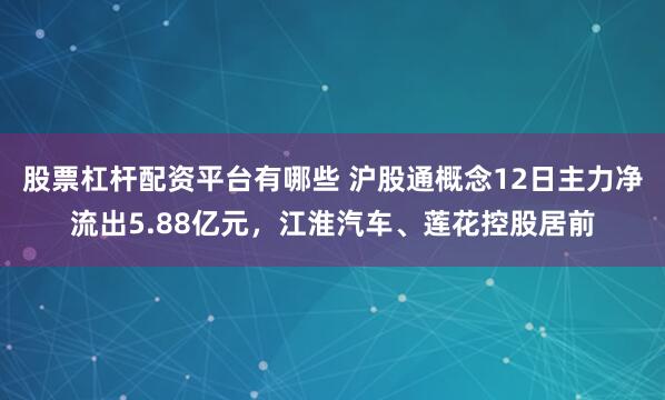 股票杠杆配资平台有哪些 沪股通概念12日主力净流出5.88亿元，江淮汽车、莲花控股居前