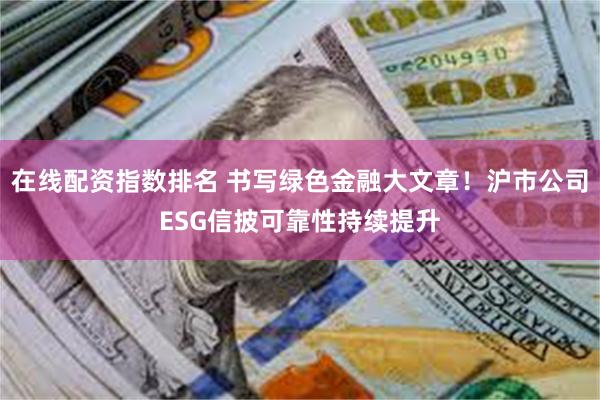 在线配资指数排名 书写绿色金融大文章！沪市公司ESG信披可靠性持续提升