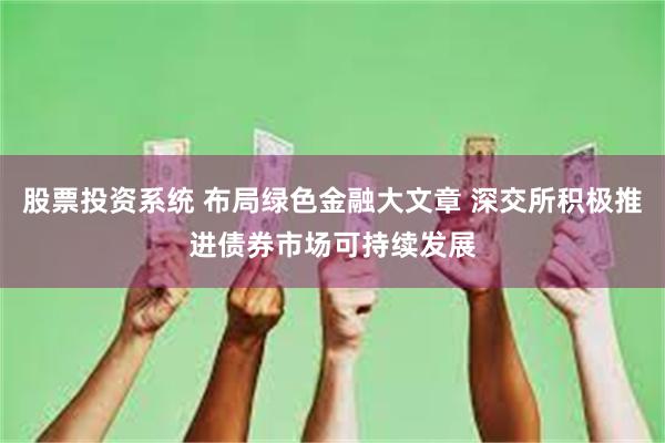 股票投资系统 布局绿色金融大文章 深交所积极推进债券市场可持续发展