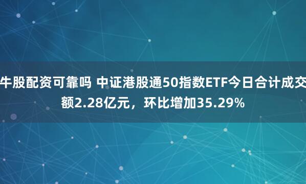 牛股配资可靠吗 中证港股通50指数ETF今日合计成交额2.28亿元，环比增加35.29%