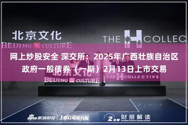 网上炒股安全 深交所：2025年广西壮族自治区政府一般债券（一期）2月13日上市交易