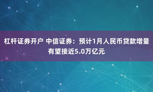 杠杆证券开户 中信证券：预计1月人民币贷款增量有望接近5.0万亿元