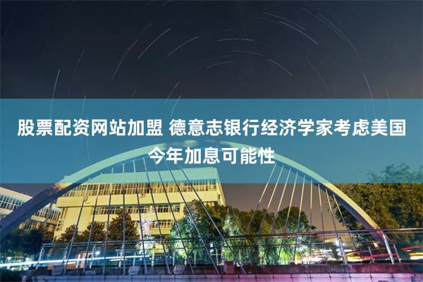 股票配资网站加盟 德意志银行经济学家考虑美国今年加息可能性