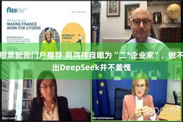 股票配资门户推荐 周鸿祎自嘲为“二*企业家”，做不出DeepSeek并不羞愧