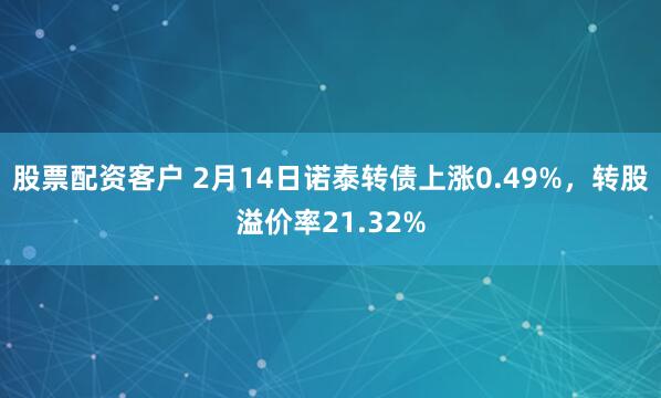 股票配资客户 2月14日诺泰转债上涨0.49%，转股溢价率21.32%