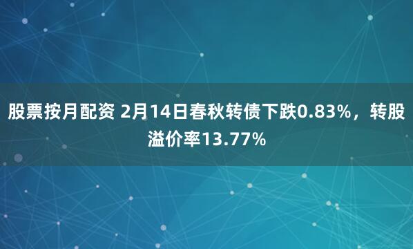 股票按月配资 2月14日春秋转债下跌0.83%，转股溢价率13.77%