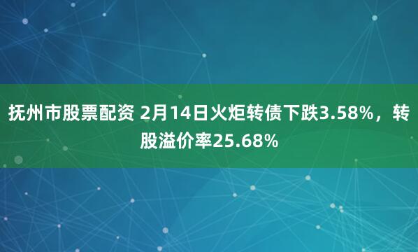 抚州市股票配资 2月14日火炬转债下跌3.58%，转股溢价率25.68%