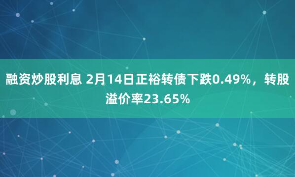 融资炒股利息 2月14日正裕转债下跌0.49%，转股溢价率23.65%