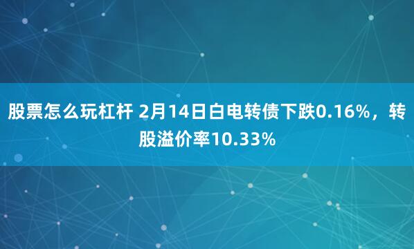 股票怎么玩杠杆 2月14日白电转债下跌0.16%，转股溢价率10.33%