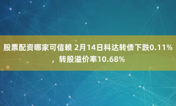 股票配资哪家可信赖 2月14日科达转债下跌0.11%，转股溢价率10.68%