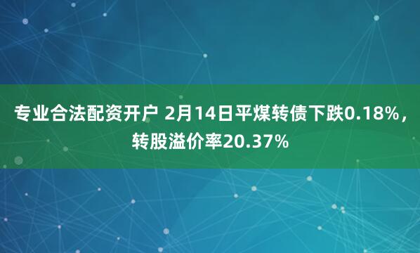 专业合法配资开户 2月14日平煤转债下跌0.18%，转股溢价率20.37%