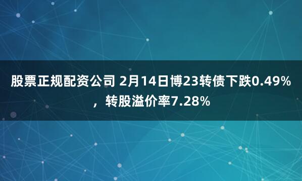 股票正规配资公司 2月14日博23转债下跌0.49%，转股溢价率7.28%