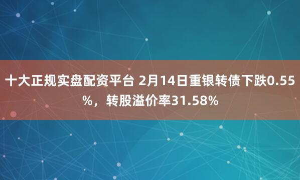 十大正规实盘配资平台 2月14日重银转债下跌0.55%，转股溢价率31.58%