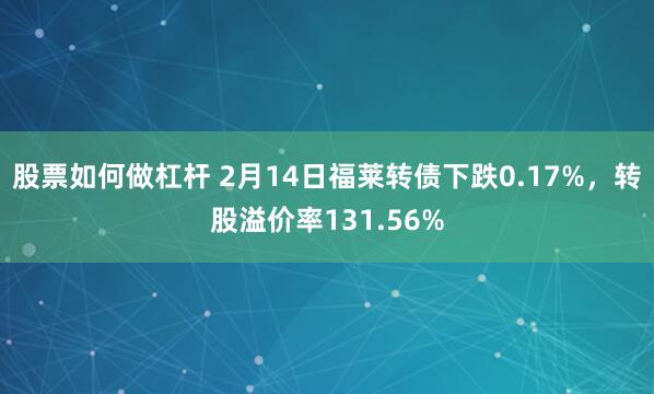 股票如何做杠杆 2月14日福莱转债下跌0.17%，转股溢价率131.56%