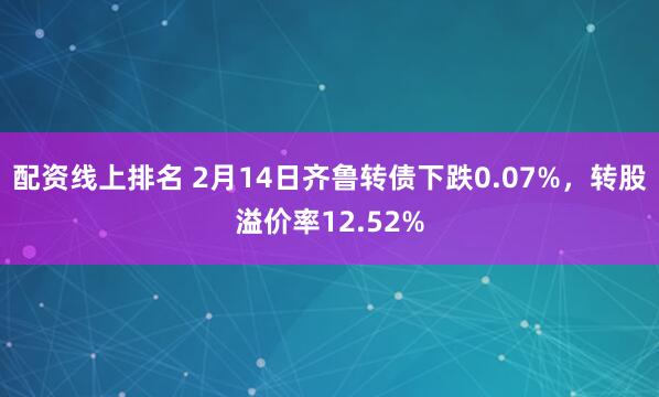 配资线上排名 2月14日齐鲁转债下跌0.07%，转股溢价率12.52%