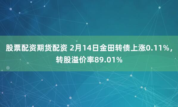 股票配资期货配资 2月14日金田转债上涨0.11%，转股溢价率89.01%