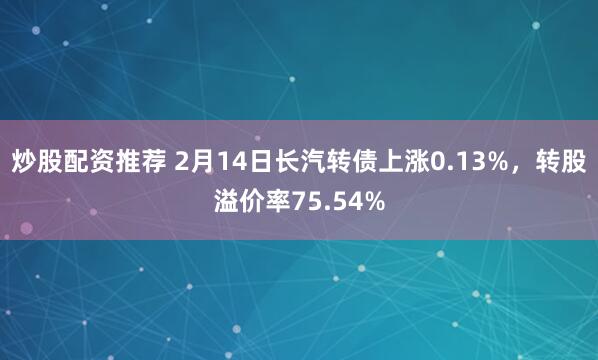 炒股配资推荐 2月14日长汽转债上涨0.13%，转股溢价率75.54%