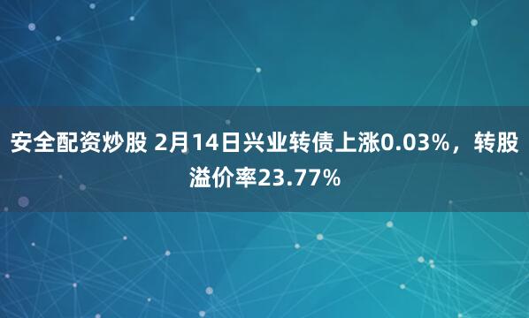 安全配资炒股 2月14日兴业转债上涨0.03%，转股溢价率23.77%