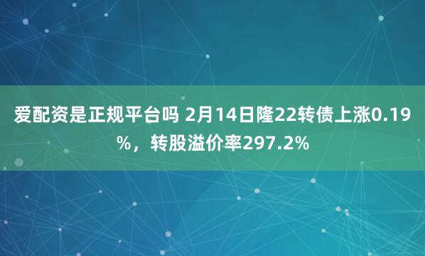 爱配资是正规平台吗 2月14日隆22转债上涨0.19%，转股溢价率297.2%