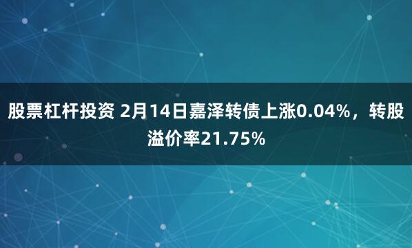 股票杠杆投资 2月14日嘉泽转债上涨0.04%，转股溢价率21.75%