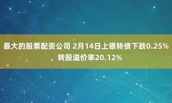 最大的股票配资公司 2月14日上银转债下跌0.25%，转股溢价率20.12%