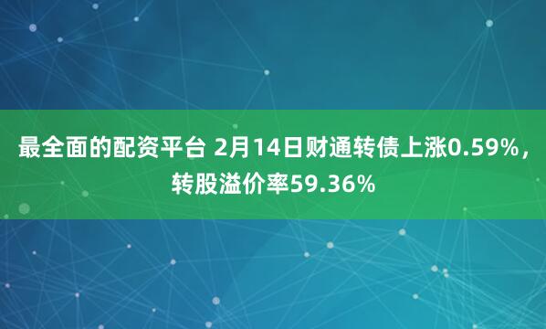 最全面的配资平台 2月14日财通转债上涨0.59%，转股溢价率59.36%