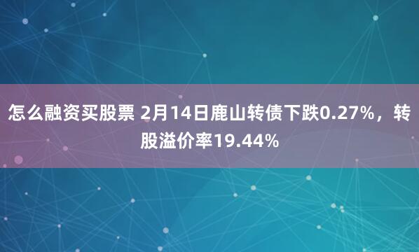 怎么融资买股票 2月14日鹿山转债下跌0.27%，转股溢价率19.44%