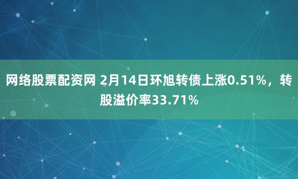 网络股票配资网 2月14日环旭转债上涨0.51%，转股溢价率33.71%