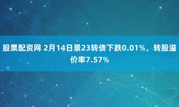 股票配资网 2月14日景23转债下跌0.01%，转股溢价率7.57%