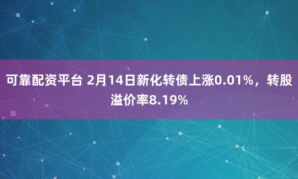 可靠配资平台 2月14日新化转债上涨0.01%，转股溢价率8.19%