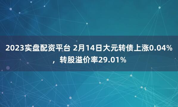 2023实盘配资平台 2月14日大元转债上涨0.04%，转股溢价率29.01%