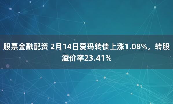 股票金融配资 2月14日爱玛转债上涨1.08%，转股溢价率23.41%