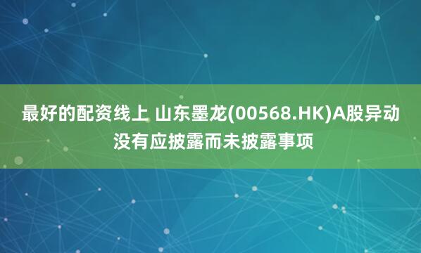 最好的配资线上 山东墨龙(00568.HK)A股异动 没有应披露而未披露事项