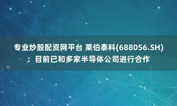 专业炒股配资网平台 莱伯泰科(688056.SH)：目前已和多家半导体公司进行合作