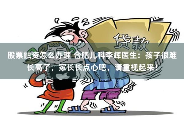 股票融资怎么办理 合肥儿科李辉医生：孩子很难长高了，家长长点心吧，请重视起来！