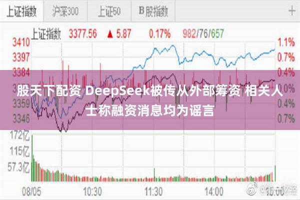 股天下配资 DeepSeek被传从外部筹资 相关人士称融资消息均为谣言