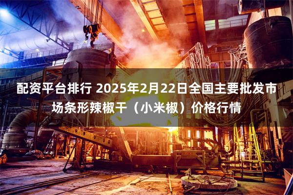 配资平台排行 2025年2月22日全国主要批发市场条形辣椒干（小米椒）价格行情