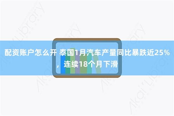 配资账户怎么开 泰国1月汽车产量同比暴跌近25%，连续18个月下滑