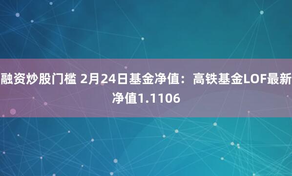 融资炒股门槛 2月24日基金净值：高铁基金LOF最新净值1.1106