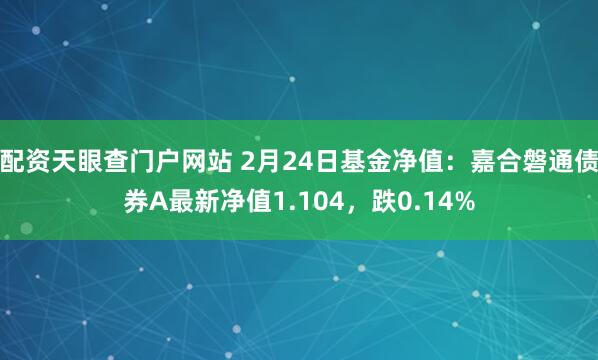 配资天眼查门户网站 2月24日基金净值：嘉合磐通债券A最新净值1.104，跌0.14%