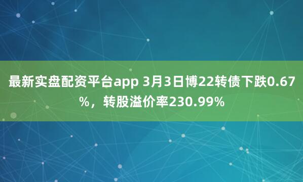 最新实盘配资平台app 3月3日博22转债下跌0.67%，转股溢价率230.99%