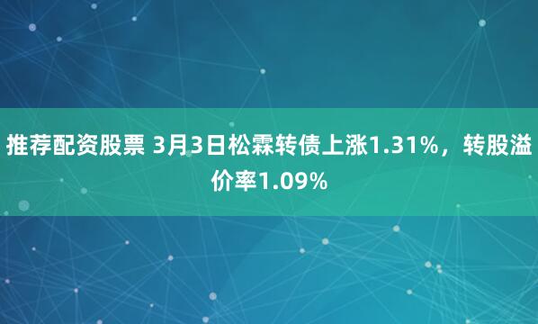 推荐配资股票 3月3日松霖转债上涨1.31%，转股溢价率1.09%