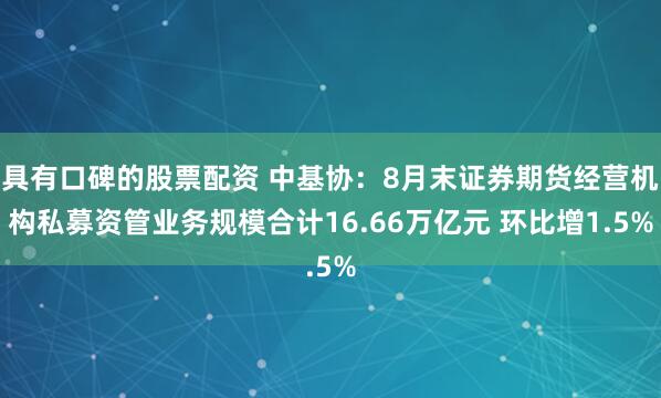 具有口碑的股票配资 中基协：8月末证券期货经营机构私募资管业务规模合计16.66万亿元 环比增1.5%