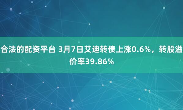 合法的配资平台 3月7日艾迪转债上涨0.6%，转股溢价率39.86%